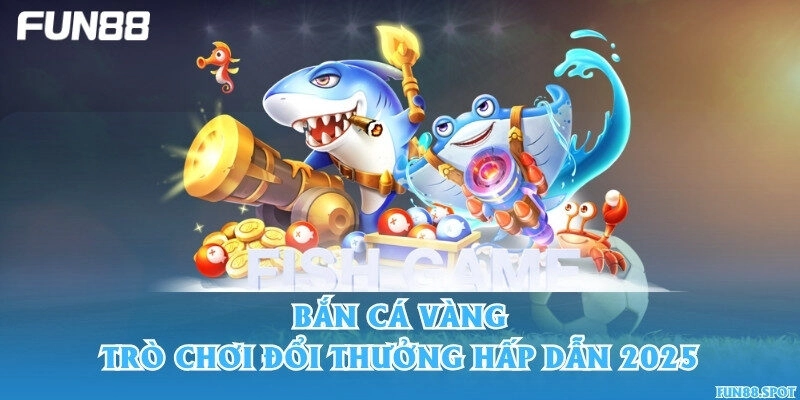 Bắn cá Vàng – Trò chơi đổi thưởng hấp dẫn 2025