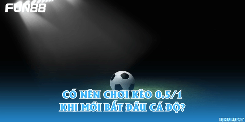Có nên chơi kèo 0.5/1 khi mới bắt đầu cá độ?