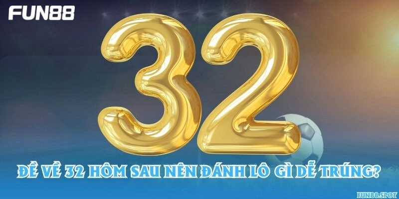 Đề về 32 hôm sau đánh lô gì dễ trúng?