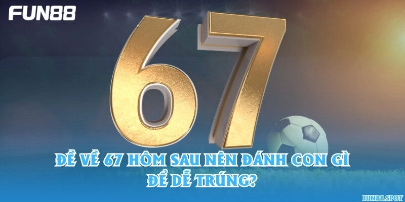 Đề về 67 hôm sau nên đánh con gì để dễ trúng?
