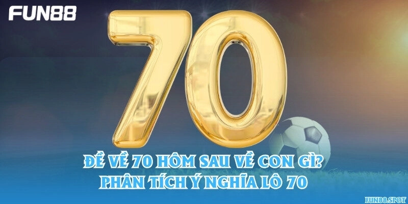 Đề về 70 hôm sau về con gì? Phân tích ý nghĩa lô 70