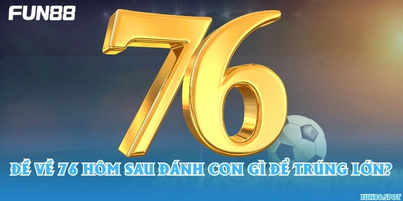 Đề về 76 hôm sau đánh con gì để trúng lớn?