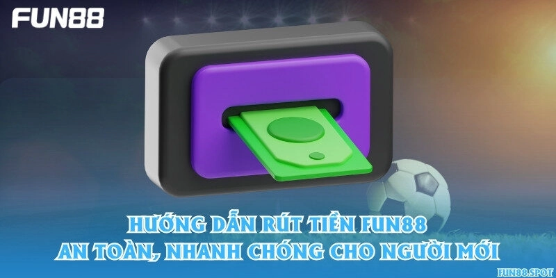Hướng dẫn rút tiền Fun88 an toàn, nhanh chóng cho người mới