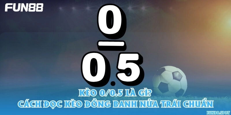 Kèo 0/0.5 là gì? Cách đọc kèo đồng banh nửa trái chuẩn