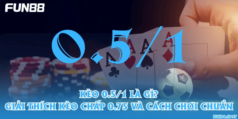 Kèo 0.5/1 là gì? Giải thích kèo chấp 0.75 và cách chơi chuẩn