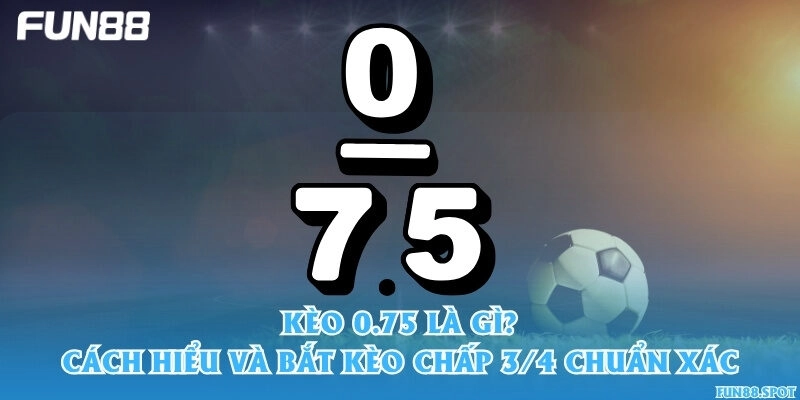 Kèo 0.75 là gì? Cách hiểu và bắt kèo chấp 3/4 chuẩn xác