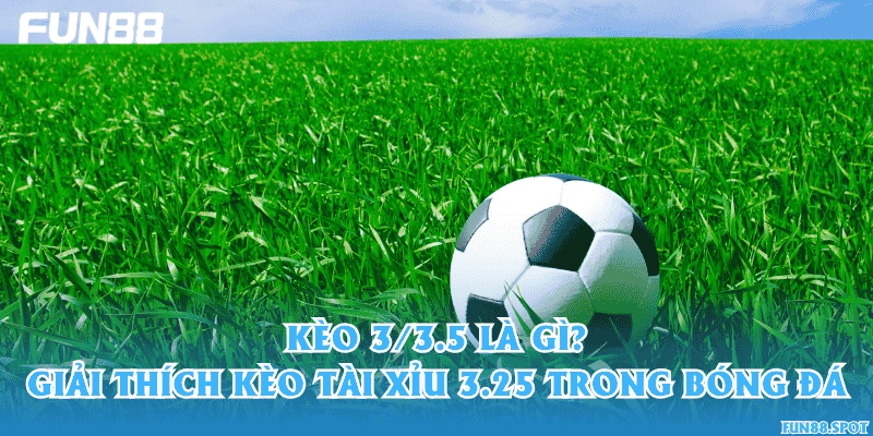 Kèo 3/3.5 là gì? Giải thích kèo tài xỉu 3.25 trong bóng đá