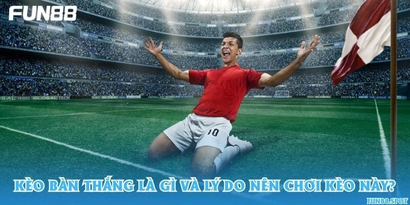 Kèo bàn thắng là gì và lý do nên chơi kèo này?
