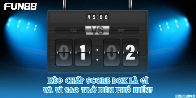 Kèo chấp score box là gì và vì sao trở nên phổ biến?