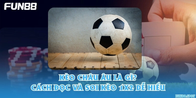 Kèo châu Âu là gì? Cách đọc và soi kèo 1X2 dễ hiểu
