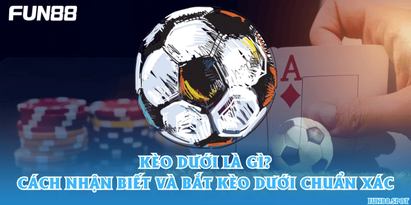 Kèo dưới là gì? Cách nhận biết và bắt kèo dưới chuẩn xác