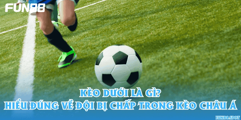 Kèo dưới là gì? Hiểu đúng về đội bị chấp trong kèo châu Á