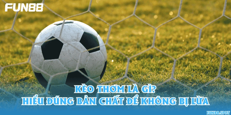 Kèo thơm là gì? Hiểu đúng bản chất để không bị lừa