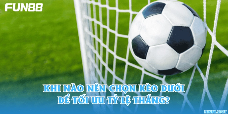 Khi nào nên chọn kèo dưới để tối ưu tỷ lệ thắng?