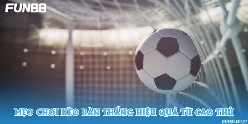 Mẹo chơi kèo bàn thắng hiệu quả từ cao thủ