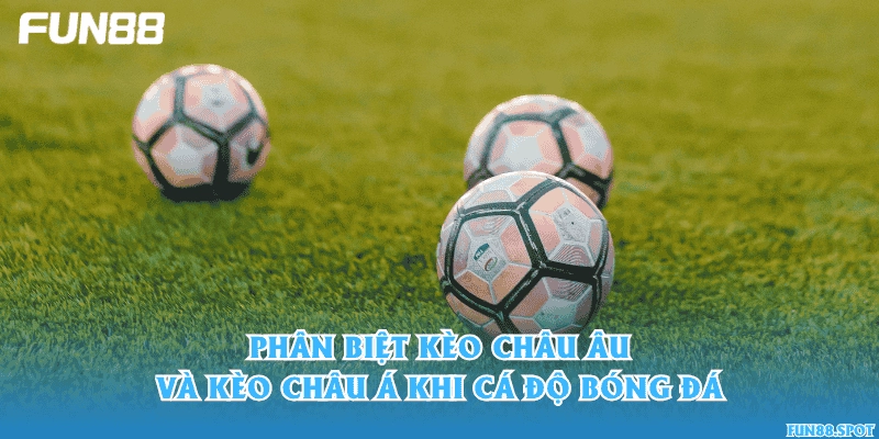 Phân biệt kèo châu Âu và kèo châu Á khi cá độ bóng đá