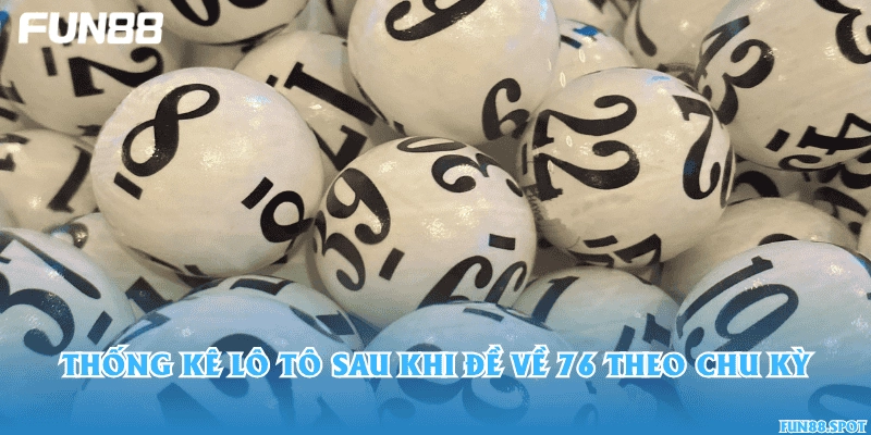 Thống kê lô tô sau khi đề về 76 theo chu kỳ